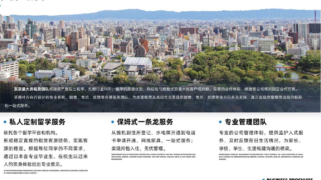 东京最大的租赁团队保障房产售后出租率。扎根行业14年,雄厚的房源优势,用经验与数据优势最大化客户成约数。完善的合作体制,根据贵公司情况制定合作方案。
采用社内自行设计的专业系统,销售、售后、反馈等完善服务团队,为房屋租赁及其衍生交易提供销售、售后、反馈等全方位多元支持,真正实现房屋租赁流程的标准
化一站式服务。